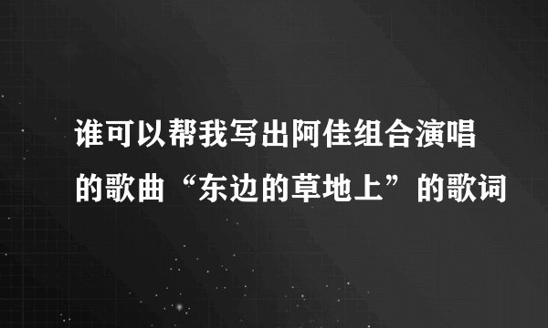 谁可以帮我写出阿佳组合演唱的歌曲“东边的草地上”的歌词