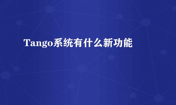 Tango系统有什么新功能
