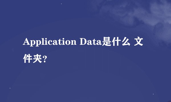 Application Data是什么 文件夹？