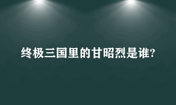 终极三国里的甘昭烈是谁?