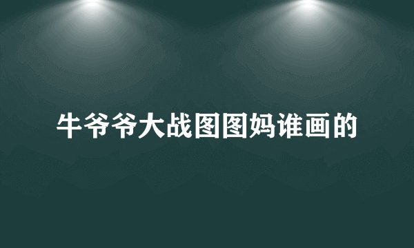 牛爷爷大战图图妈谁画的