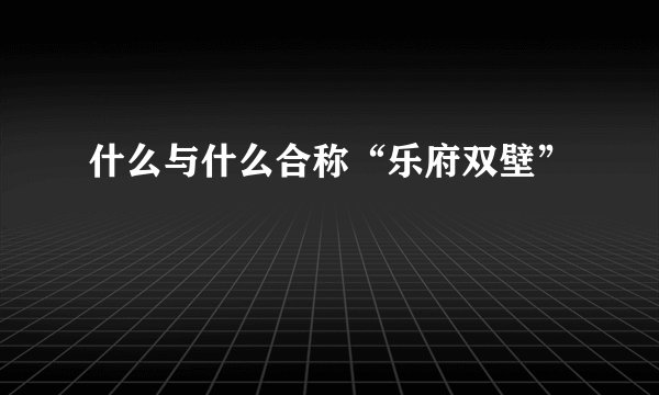 什么与什么合称“乐府双壁”