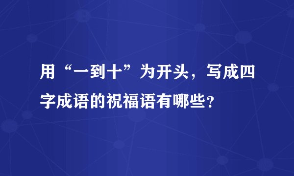 用“一到十”为开头，写成四字成语的祝福语有哪些？