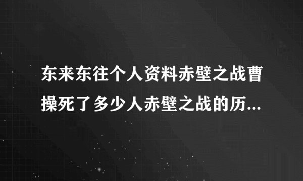 东来东往个人资料赤壁之战曹操死了多少人赤壁之战的历史意义是什么