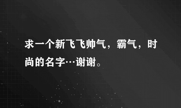 求一个新飞飞帅气，霸气，时尚的名字…谢谢。