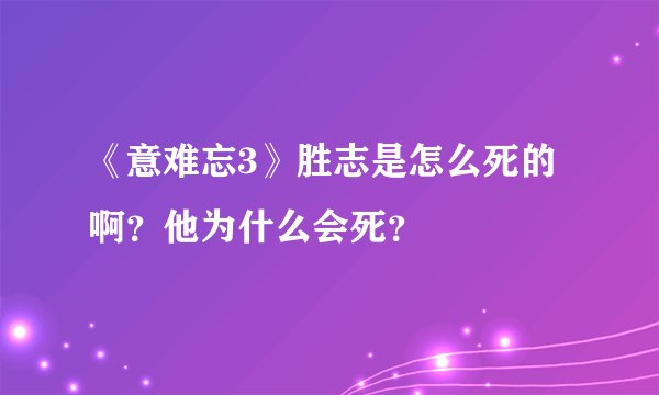 《意难忘3》胜志是怎么死的啊？他为什么会死？