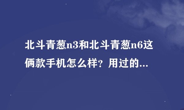 北斗青葱n3和北斗青葱n6这俩款手机怎么样？用过的朋友觉得呢?