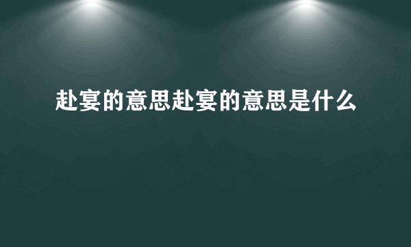 赴宴的意思赴宴的意思是什么