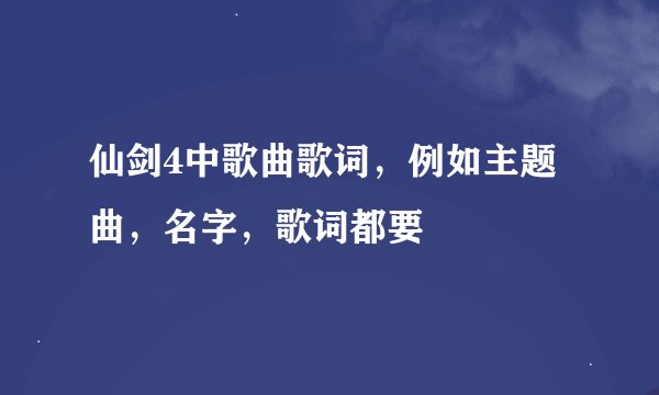 仙剑4中歌曲歌词，例如主题曲，名字，歌词都要