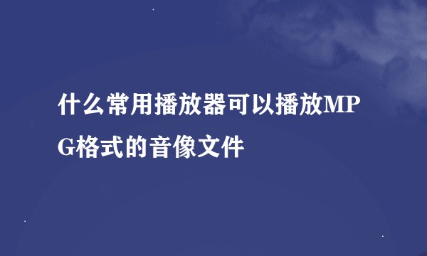 什么常用播放器可以播放MPG格式的音像文件