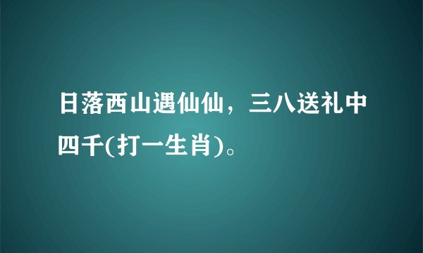 日落西山遇仙仙，三八送礼中四千(打一生肖)。