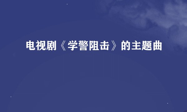 电视剧《学警阻击》的主题曲