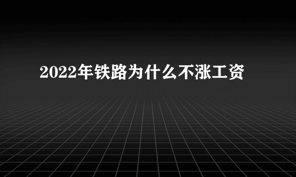 2022年铁路为什么不涨工资