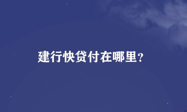 建行快贷付在哪里？