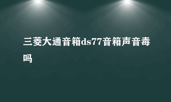 三菱大通音箱ds77音箱声音毒吗