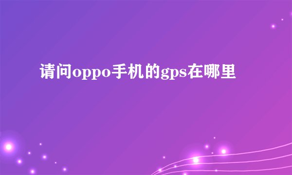 请问oppo手机的gps在哪里