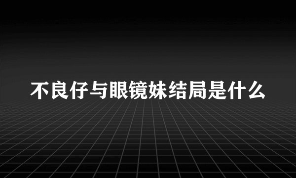不良仔与眼镜妹结局是什么