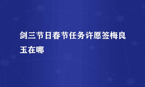 剑三节日春节任务许愿签梅良玉在哪