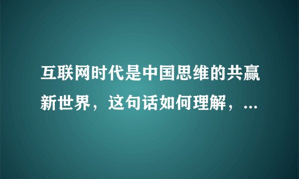 互联网时代是中国思维的共赢新世界，这句话如何理解，结合具体例子