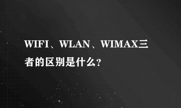 WIFI、WLAN、WIMAX三者的区别是什么？