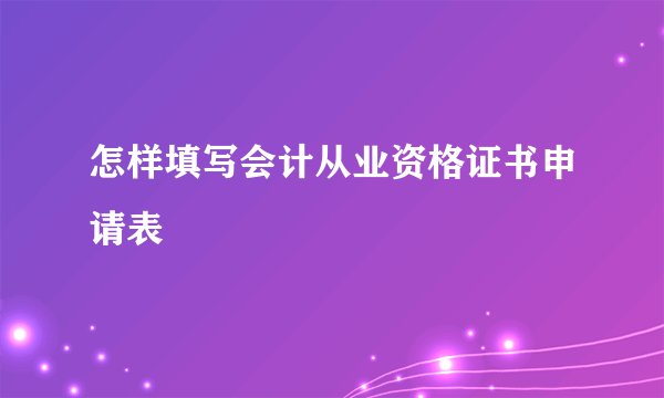 怎样填写会计从业资格证书申请表
