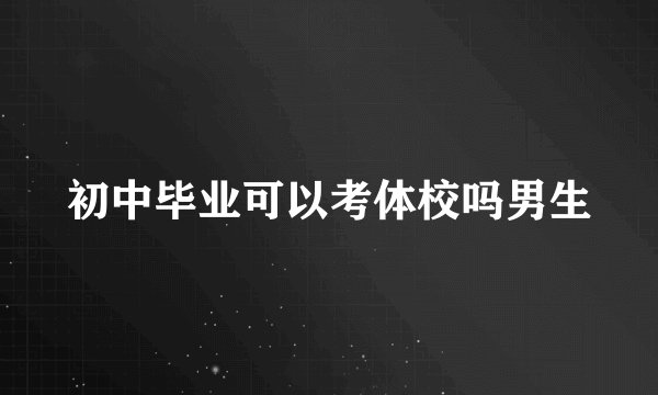 初中毕业可以考体校吗男生