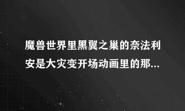 魔兽世界里黑翼之巢的奈法利安是大灾变开场动画里的那只龙吗？ 死亡之翼又是谁啊？在那里能看见他？