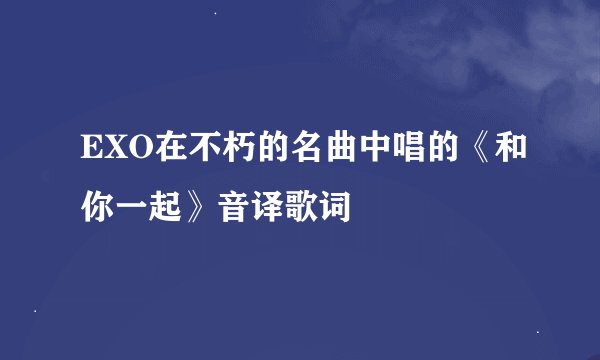 EXO在不朽的名曲中唱的《和你一起》音译歌词