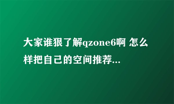 大家谁狠了解qzone6啊 怎么样把自己的空间推荐到qzone6免费空间克隆里面呢
