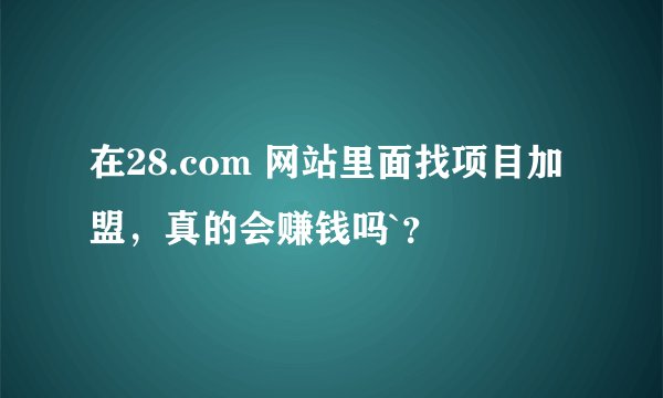 在28.com 网站里面找项目加盟，真的会赚钱吗`？