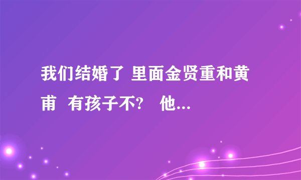 我们结婚了 里面金贤重和黄甫  有孩子不?   他们共参加了哪几期?