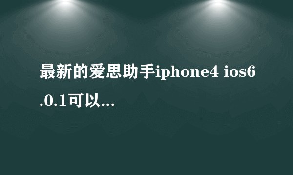 最新的爱思助手iphone4 ios6.0.1可以完美越狱吗？
