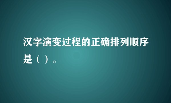 汉字演变过程的正确排列顺序是（）。