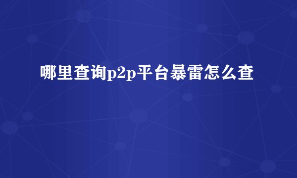 哪里查询p2p平台暴雷怎么查