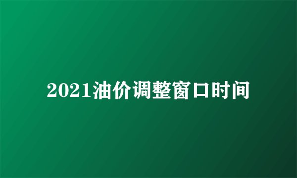 2021油价调整窗口时间