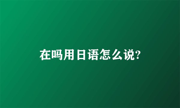在吗用日语怎么说?
