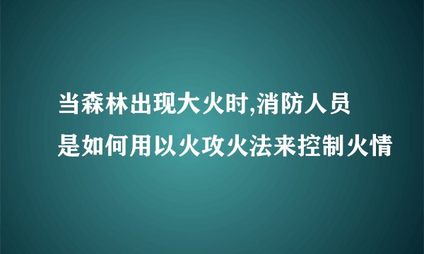 当森林出现大火时,消防人员是如何用以火攻火法来控制火情
