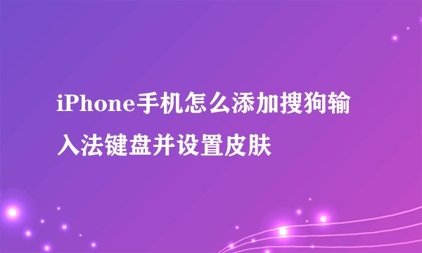 iPhone手机怎么添加搜狗输入法键盘并设置皮肤