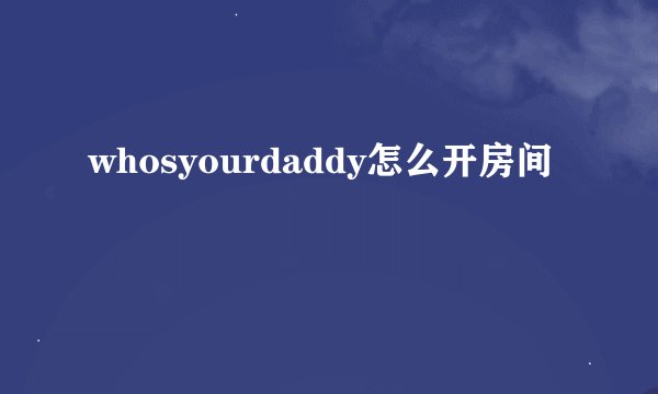 whosyourdaddy怎么开房间