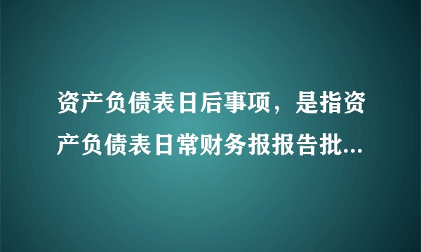 资产负债表日后事项，是指资产负债表日常财务报报告批准出日之间发生的（ ）