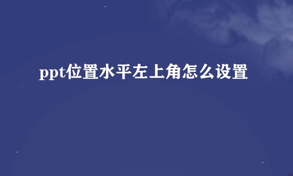 ppt位置水平左上角怎么设置