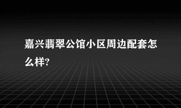嘉兴翡翠公馆小区周边配套怎么样?