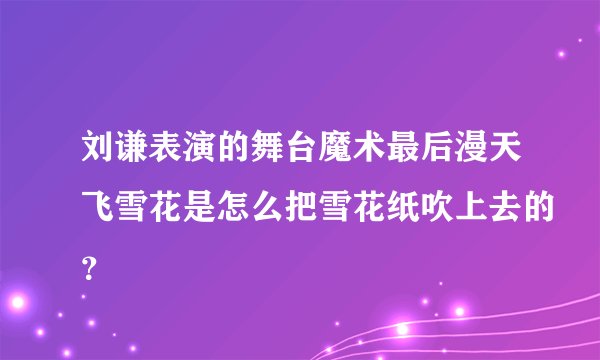 刘谦表演的舞台魔术最后漫天飞雪花是怎么把雪花纸吹上去的？