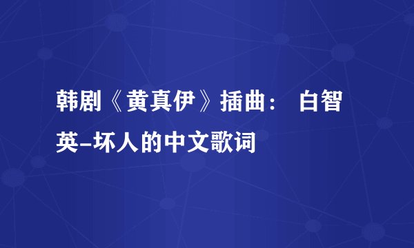 韩剧《黄真伊》插曲： 白智英-坏人的中文歌词