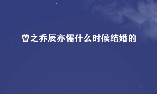 曾之乔辰亦儒什么时候结婚的