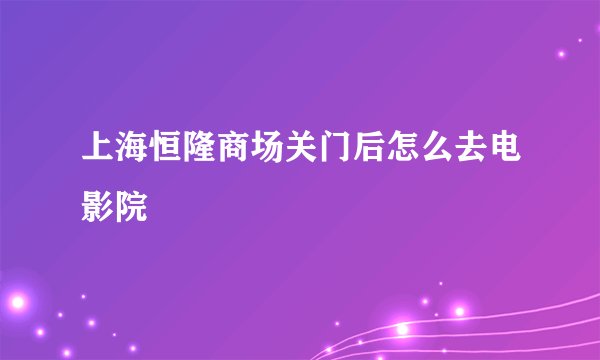 上海恒隆商场关门后怎么去电影院
