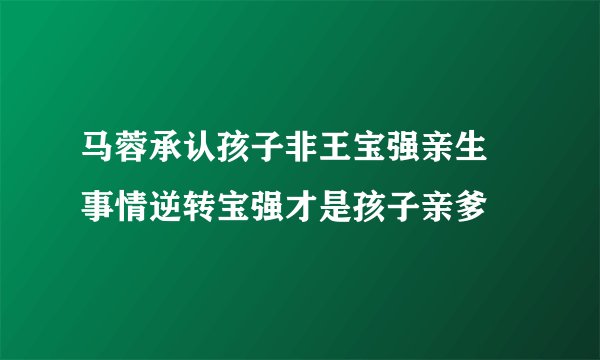 马蓉承认孩子非王宝强亲生 事情逆转宝强才是孩子亲爹