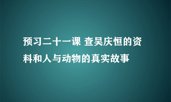 预习二十一课 查吴庆恒的资料和人与动物的真实故事
