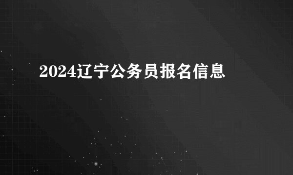 2024辽宁公务员报名信息