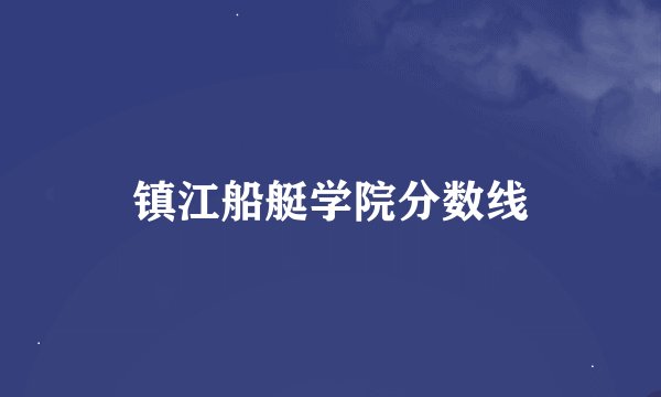 镇江船艇学院分数线